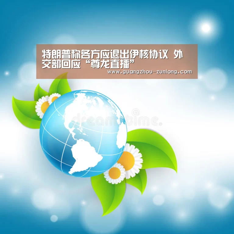 特朗普称各方应退出伊核协议 外交部回应“尊龙直播”(图1) 尊龙直播